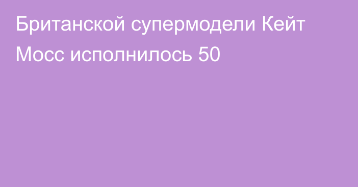 Британской супермодели Кейт Мосс исполнилось 50