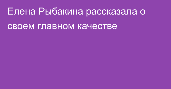 Елена Рыбакина рассказала о своем главном качестве