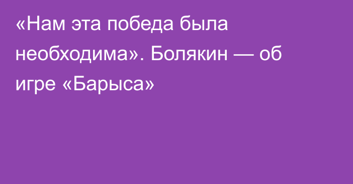 «Нам эта победа была необходима». Болякин — об игре «Барыса»