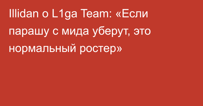 Illidan о L1ga Team: «Если парашу с мида уберут, это нормальный ростер»