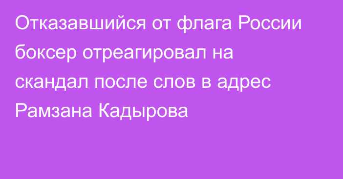 Отказавшийся от флага России боксер отреагировал на скандал после слов в адрес Рамзана Кадырова