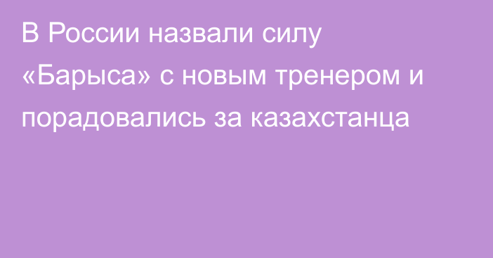 В России назвали силу «Барыса» с новым тренером и порадовались за казахстанца