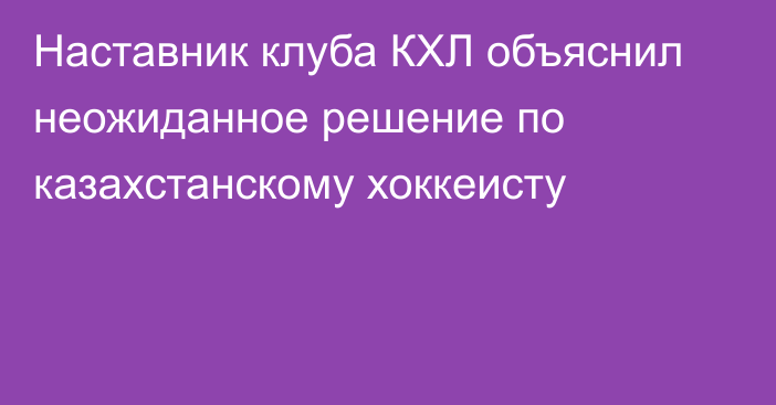 Наставник клуба КХЛ объяснил неожиданное решение по казахстанскому хоккеисту