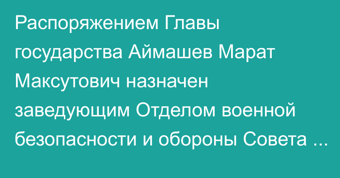 Распоряжением Главы государства Аймашев Марат Максутович назначен заведующим Отделом военной безопасности и обороны Совета Безопасности Республики Казахстан