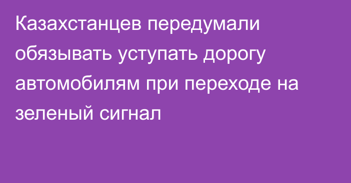 Казахстанцев передумали обязывать уступать дорогу автомобилям при переходе на зеленый сигнал