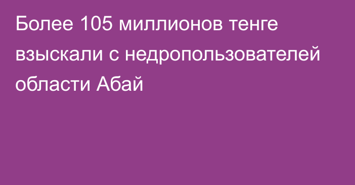 Более 105 миллионов тенге взыскали с недропользователей области Абай