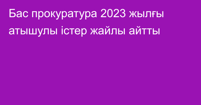 Бас прокуратура 2023 жылғы атышулы істер жайлы айтты