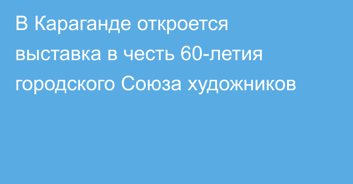 В Караганде откроется выставка в честь 60-летия городского Союза художников