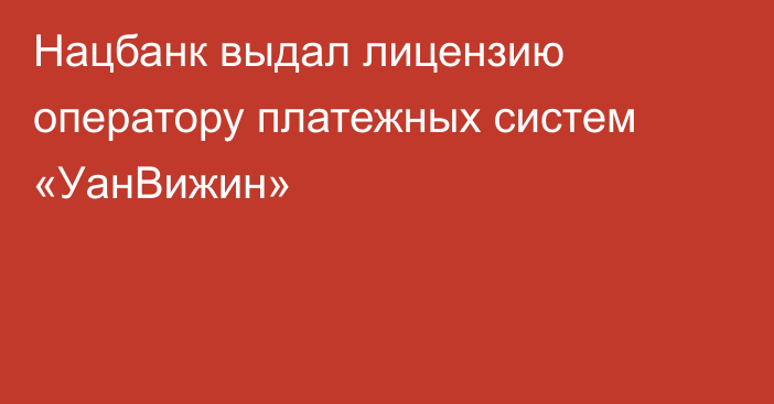 Нацбанк выдал лицензию оператору платежных систем «УанВижин»