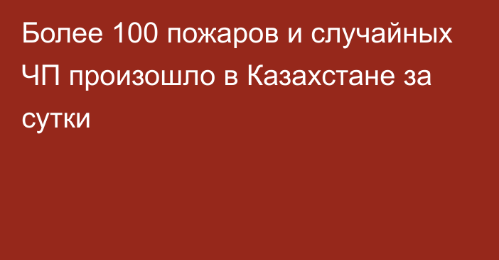 Более 100 пожаров и случайных ЧП произошло в Казахстане за сутки