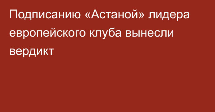 Подписанию «Астаной» лидера европейского клуба вынесли вердикт