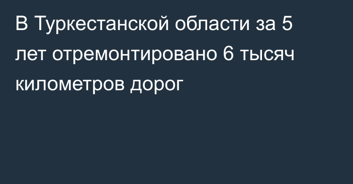 В Туркестанской области за 5 лет отремонтировано 6 тысяч километров дорог