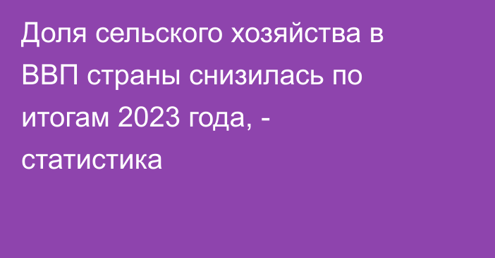 Доля сельского хозяйства в ВВП страны снизилась по итогам 2023 года, - статистика