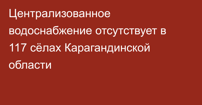 Централизованное водоснабжение отсутствует в 117 сёлах Карагандинской области