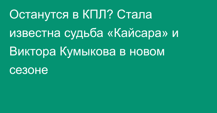 Останутся в КПЛ? Стала известна судьба «Кайсара» и Виктора Кумыкова в новом сезоне