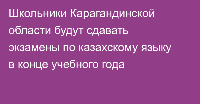 Школьники Карагандинской области будут сдавать экзамены по казахскому языку в конце учебного года