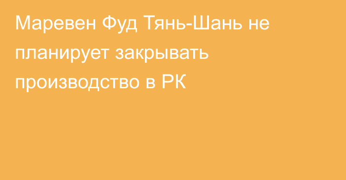 Маревен Фуд Тянь-Шань не планирует закрывать производство в РК