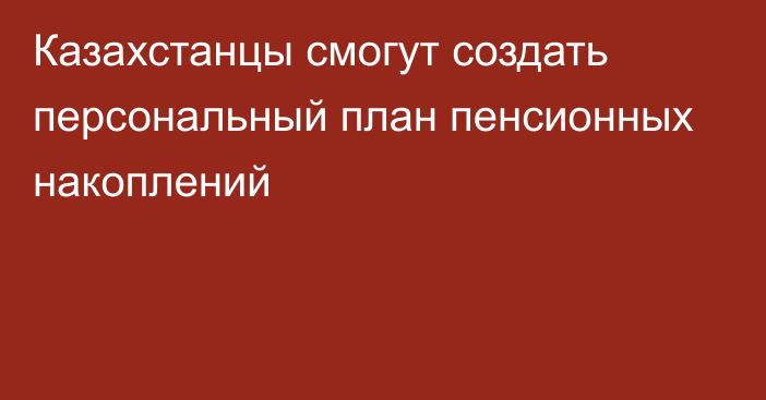 Казахстанцы смогут создать персональный план пенсионных накоплений