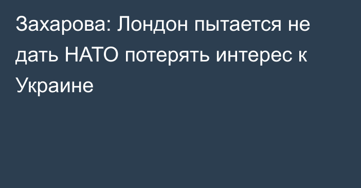 Захарова: Лондон пытается не дать НАТО потерять интерес к Украине
