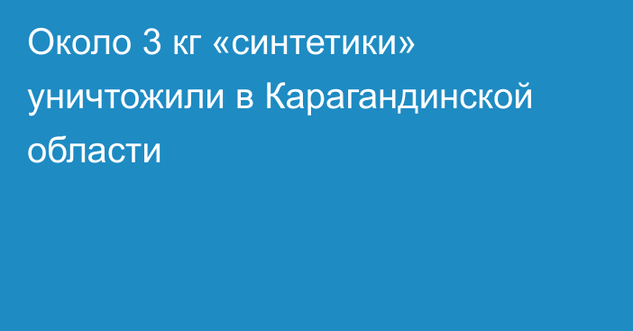 Около 3 кг «синтетики» уничтожили в Карагандинской области