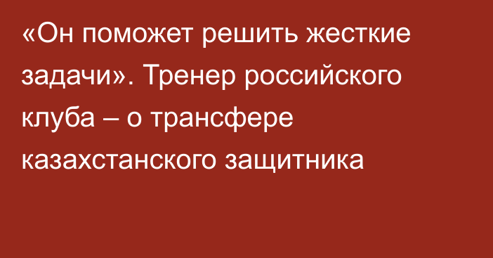 «Он поможет решить жесткие задачи». Тренер российского клуба – о трансфере казахстанского защитника