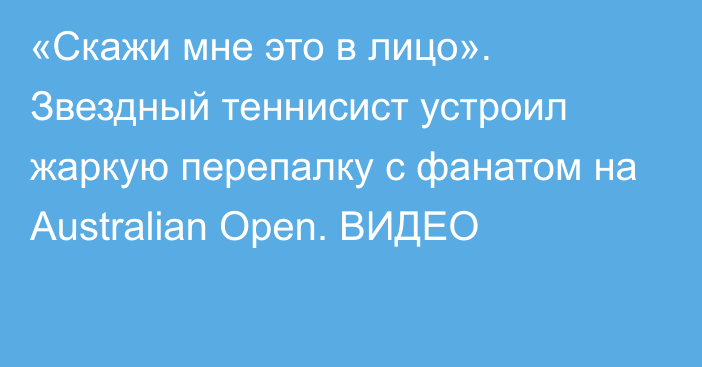 «Скажи мне это в лицо». Звездный теннисист устроил жаркую перепалку с фанатом на Australian Open. ВИДЕО