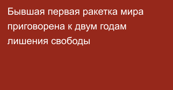 Бывшая первая ракетка мира приговорена к двум годам лишения свободы