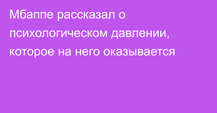 Мбаппе рассказал о психологическом давлении, которое на него оказывается