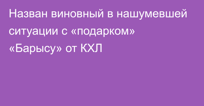 Назван виновный в нашумевшей ситуации с «подарком» «Барысу» от КХЛ