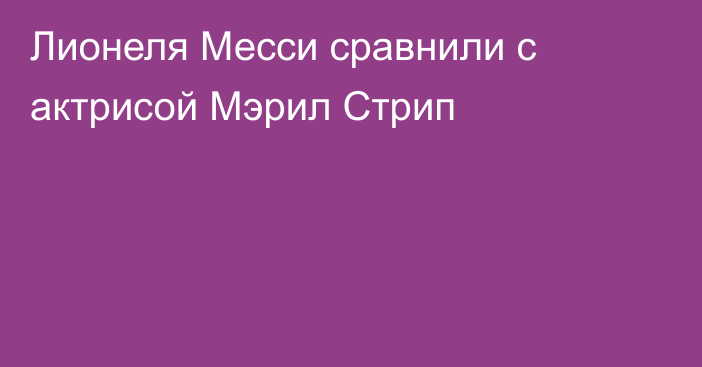 Лионеля Месси сравнили с актрисой Мэрил Стрип