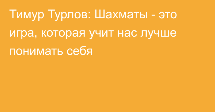 Тимур Турлов: Шахматы - это игра, которая учит нас лучше понимать себя