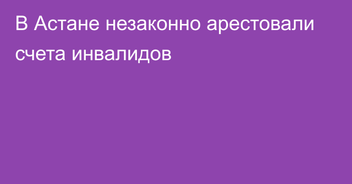 В Астане незаконно арестовали счета инвалидов