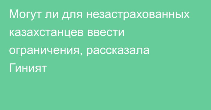 Могут ли для незастрахованных казахстанцев ввести ограничения, рассказала Гиният