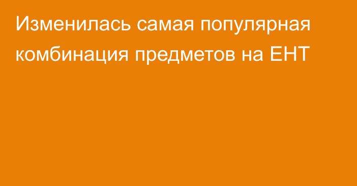 Изменилась самая популярная комбинация предметов на ЕНТ