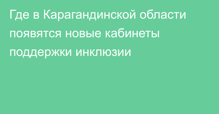 Где в Карагандинской области появятся новые кабинеты поддержки инклюзии