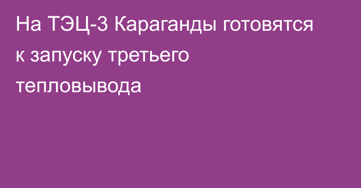 На ТЭЦ-3 Караганды готовятся к запуску третьего тепловывода