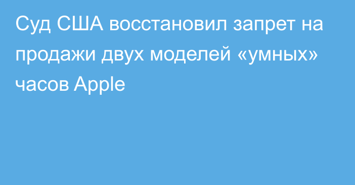 Суд США восстановил запрет на продажи двух моделей «умных» часов Apple