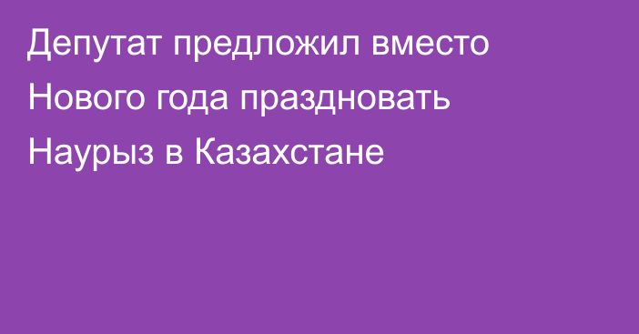 Депутат предложил вместо Нового года праздновать Наурыз в Казахстане