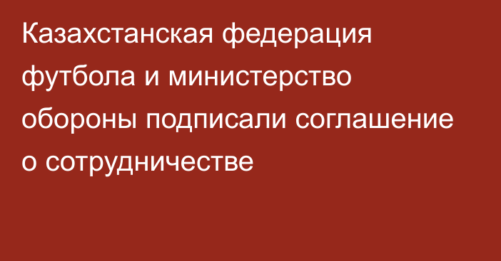 Казахстанская федерация футбола и министерство обороны подписали соглашение о сотрудничестве