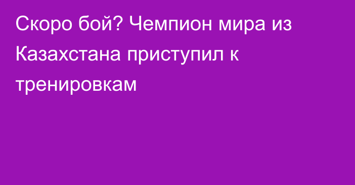 Скоро бой? Чемпион мира из Казахстана приступил к тренировкам