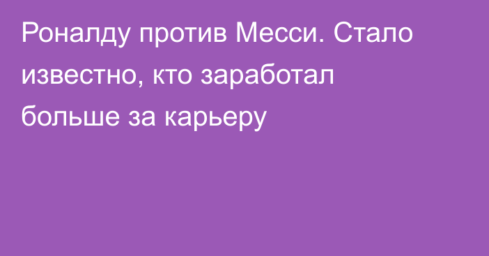 Роналду против Месси. Стало известно, кто заработал больше за карьеру