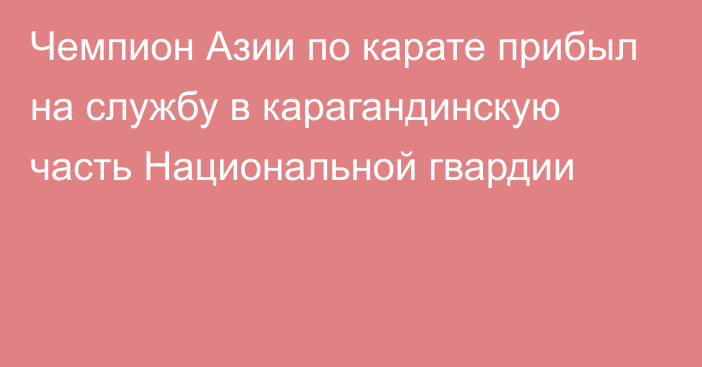 Чемпион Азии по карате прибыл на службу в карагандинскую часть Национальной гвардии