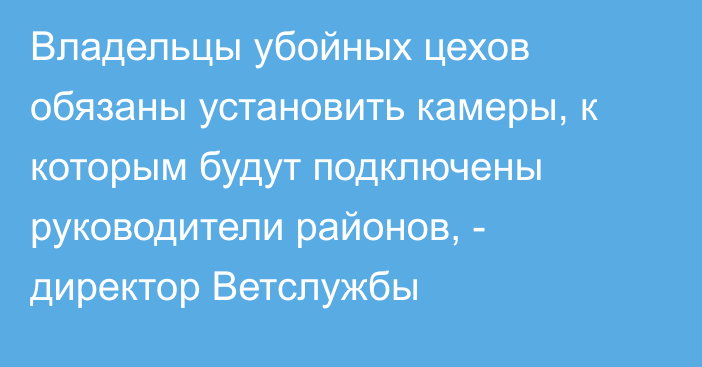 Владельцы убойных цехов обязаны установить камеры, к которым будут подключены руководители районов, - директор Ветслужбы