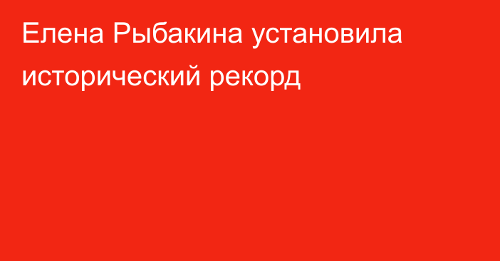 Елена Рыбакина установила исторический рекорд