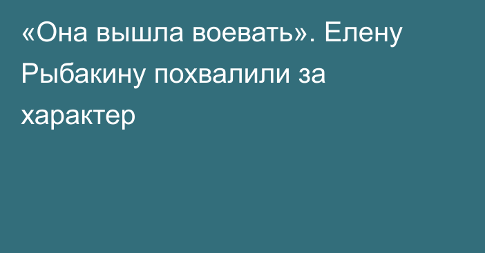 «Она вышла воевать». Елену Рыбакину похвалили за характер