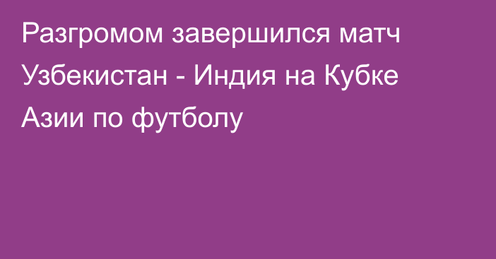 Разгромом завершился матч Узбекистан - Индия на Кубке Азии по футболу