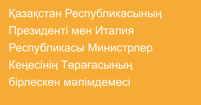 Қазақстан Республикасының Президенті мен Италия Республикасы Министрлер Кеңесінің Төрағасының бірлескен мәлімдемесі