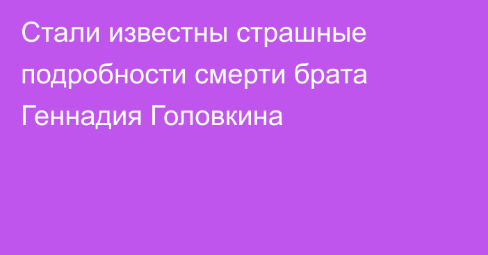 Стали известны страшные подробности смерти брата Геннадия Головкина