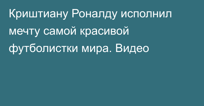 Криштиану Роналду исполнил мечту самой красивой футболистки мира. Видео