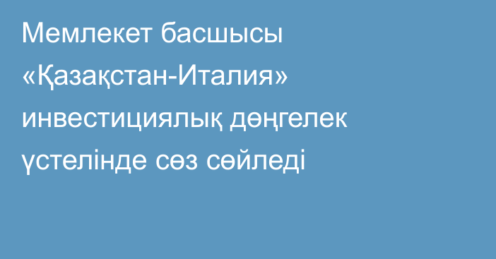 Мемлекет басшысы «Қазақстан-Италия» инвестициялық дөңгелек үстелінде сөз сөйледі